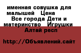 именная совушка для малышей › Цена ­ 600 - Все города Дети и материнство » Игрушки   . Алтай респ.